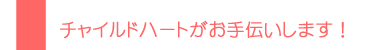 チャイルドハートがお手伝いします！